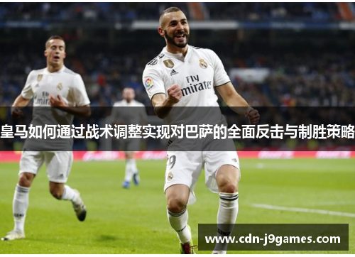 皇马如何通过战术调整实现对巴萨的全面反击与制胜策略