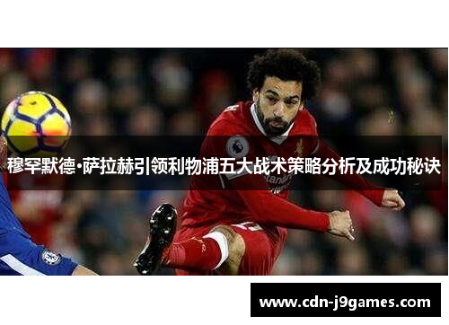 穆罕默德·萨拉赫引领利物浦五大战术策略分析及成功秘诀