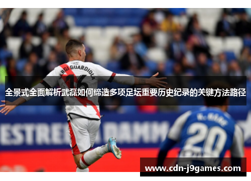 全景式全面解析武磊如何缔造多项足坛重要历史纪录的关键方法路径