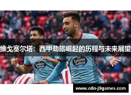 维戈塞尔塔：西甲劲旅崛起的历程与未来展望