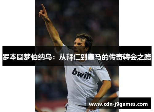 罗本圆梦伯纳乌：从拜仁到皇马的传奇转会之路