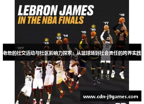 老詹的社交活动与社区影响力探索:从篮球场到社会责任的跨界实践 老詹的社交活动与社区影响力探索:从篮球场到社会责任的跨界实践