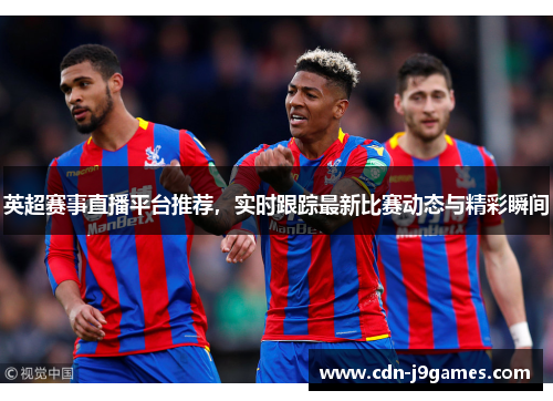 英超赛事直播平台推荐，实时跟踪最新比赛动态与精彩瞬间
