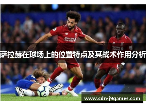 萨拉赫在球场上的位置特点及其战术作用分析