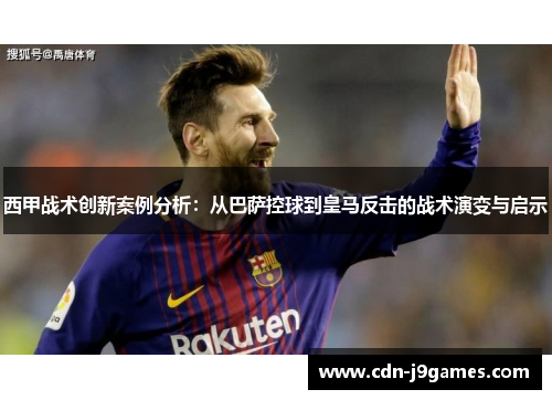 西甲战术创新案例分析：从巴萨控球到皇马反击的战术演变与启示