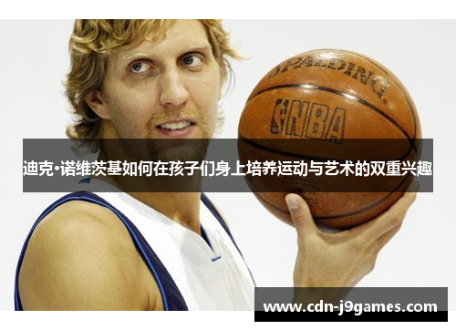 迪克·诺维茨基如何在孩子们身上培养运动与艺术的双重兴趣