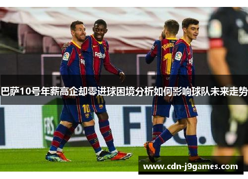 巴萨10号年薪高企却零进球困境分析如何影响球队未来走势