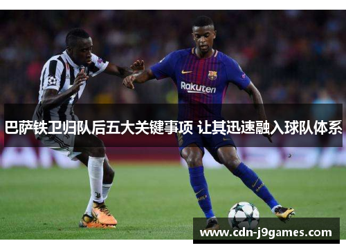 巴萨铁卫归队后五大关键事项 让其迅速融入球队体系
