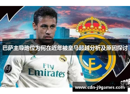 巴萨主导地位为何在近年被皇马超越分析及原因探讨