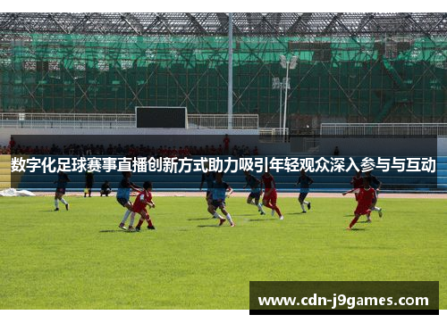 数字化足球赛事直播创新方式助力吸引年轻观众深入参与与互动