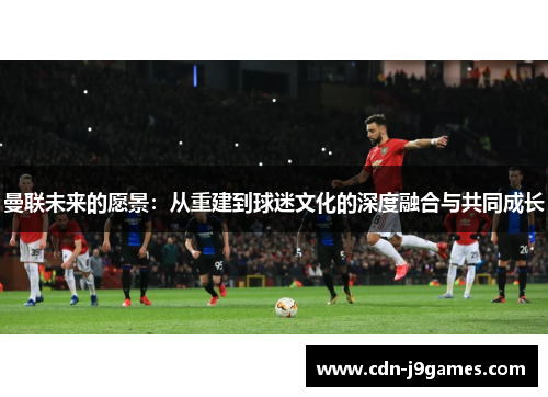 曼联未来的愿景：从重建到球迷文化的深度融合与共同成长