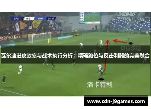 瓦尔迪进攻效率与战术执行分析：精确跑位与反击利器的完美融合