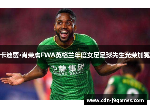 卡迪贾·肖荣膺FWA英格兰年度女足足球先生光荣加冕 卡迪贾·肖荣膺FWA英格兰年度女足足球先生光荣加冕