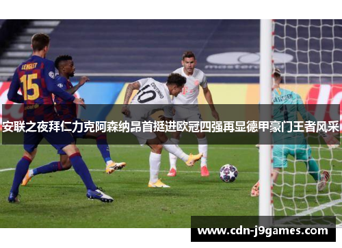 安联之夜拜仁力克阿森纳昂首挺进欧冠四强再显德甲豪门王者风采
