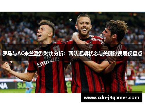 罗马与AC米兰激烈对决分析：两队近期状态与关键球员表现盘点